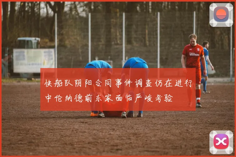快船队阴阳合同事件调查仍在进行中伦纳德前东家面临严峻考验