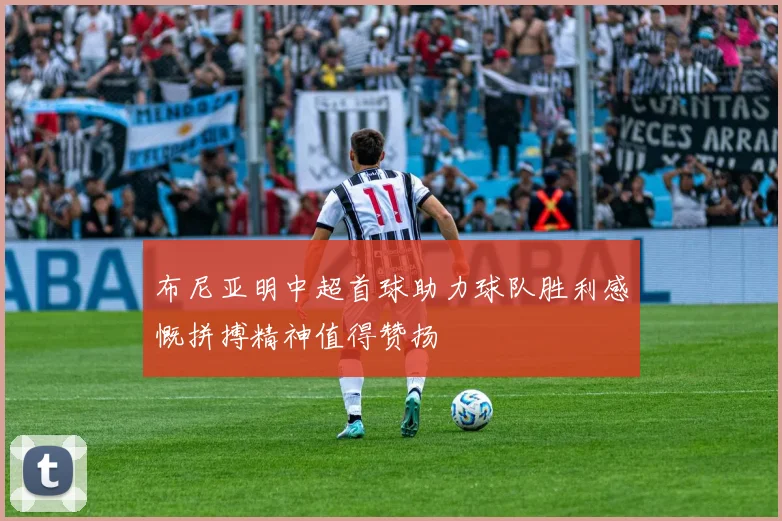 布尼亚明中超首球助力球队胜利感慨拼搏精神值得赞扬