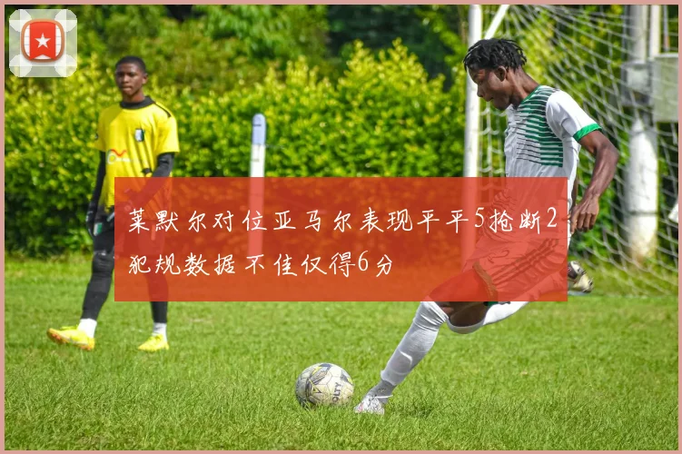 莱默尔对位亚马尔表现平平5抢断2犯规数据不佳仅得6分