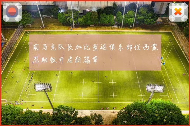 前马竞队长加比重返俱乐部任西蒙尼助教开启新篇章