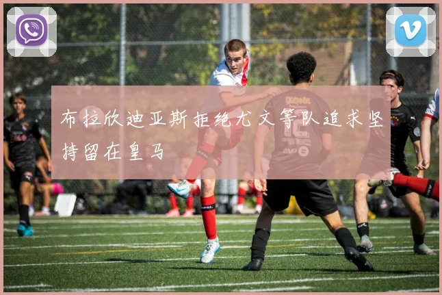 布拉欣迪亚斯拒绝尤文等队追求坚持留在皇马