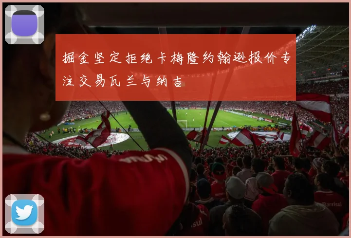 掘金坚定拒绝卡梅隆约翰逊报价专注交易瓦兰与纳吉