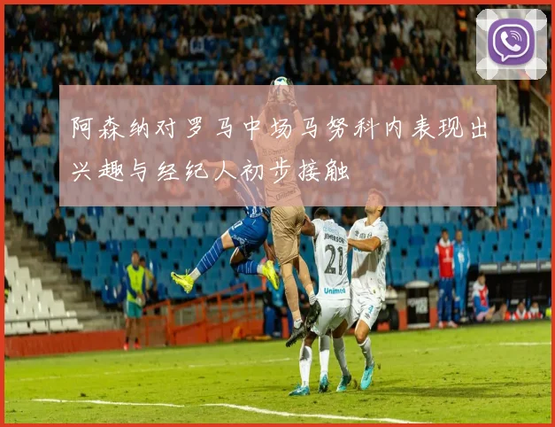 阿森纳对罗马中场马努科内表现出兴趣与经纪人初步接触