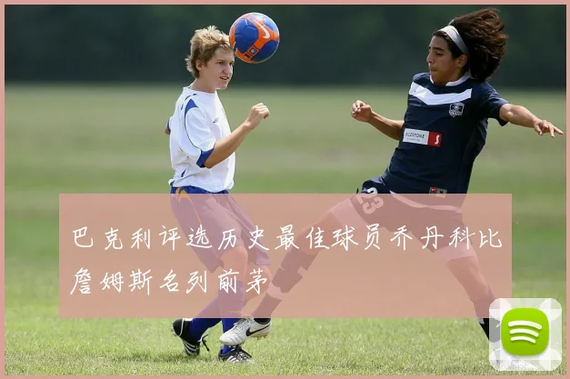 巴克利评选历史最佳球员乔丹科比詹姆斯名列前茅