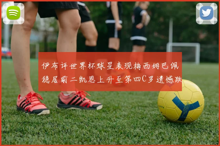 伊布评世界杯球星表现梅西姆巴佩稳居前二凯恩上升至第四C罗遗憾跌出前十