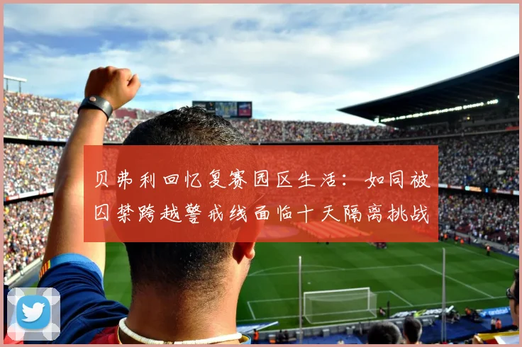 贝弗利回忆复赛园区生活：如同被囚禁跨越警戒线面临十天隔离挑战