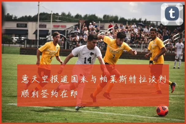 意天空报道国米与帕莱斯特拉谈判顺利签约在即