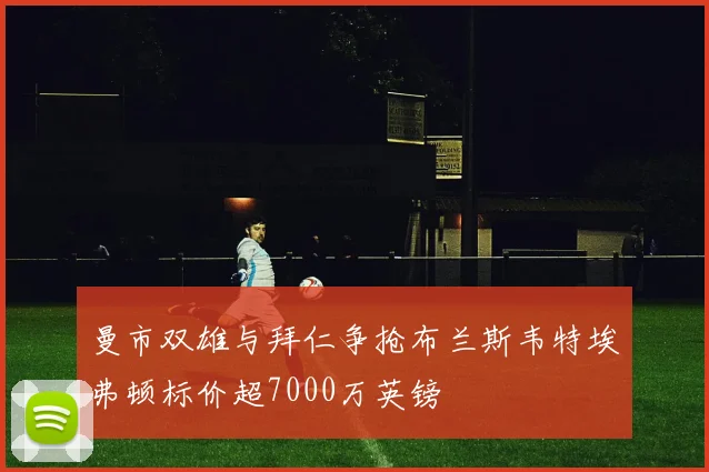 曼市双雄与拜仁争抢布兰斯韦特埃弗顿标价超7000万英镑