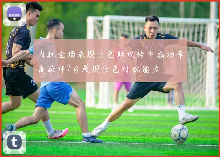 内托全场表现出色助攻传中成功率高获评7分展现出色对抗能力