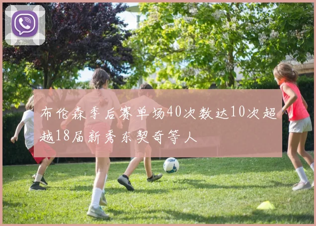 布伦森季后赛单场40次数达10次超越18届新秀东契奇等人