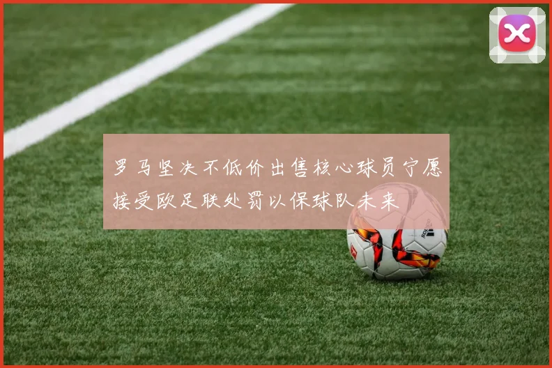 罗马坚决不低价出售核心球员宁愿接受欧足联处罚以保球队未来