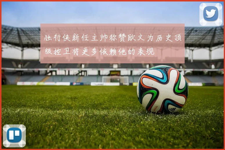 独行侠新任主帅称赞欧文为历史顶级控卫将更多依赖他的表现