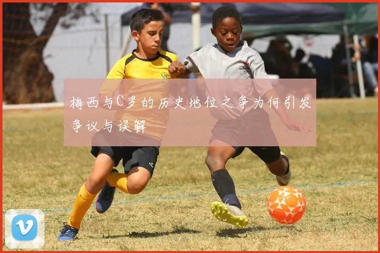 梅西与C罗的历史地位之争为何引发争议与误解