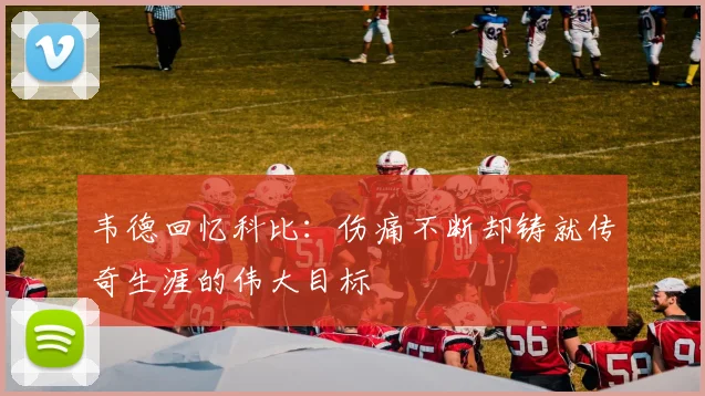 韦德回忆科比：伤痛不断却铸就传奇生涯的伟大目标