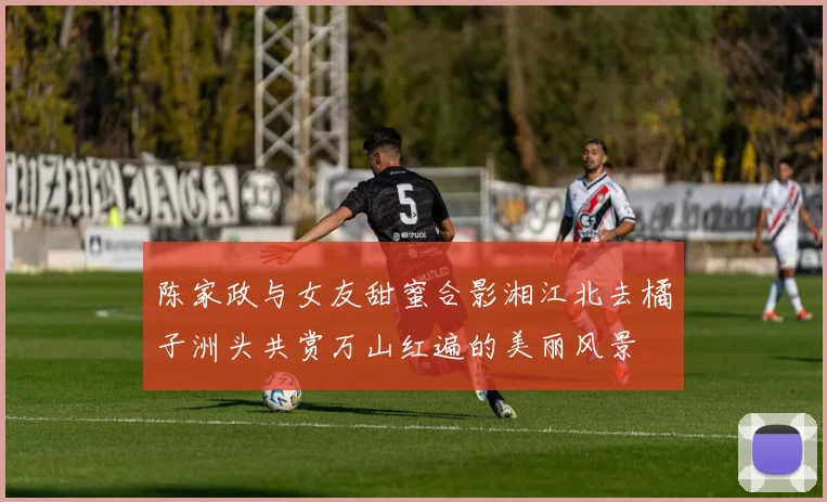 陈家政与女友甜蜜合影湘江北去橘子洲头共赏万山红遍的美丽风景