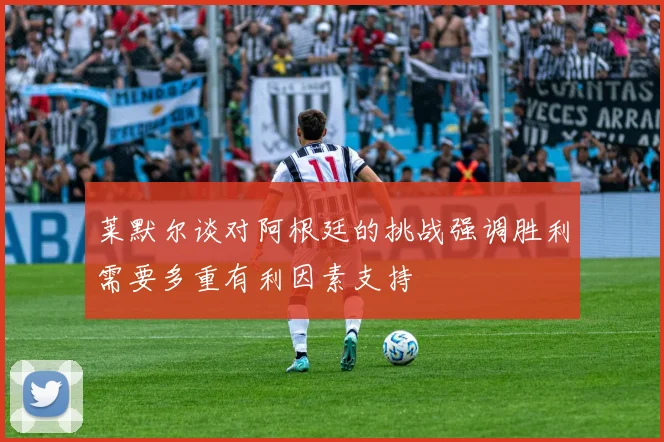 莱默尔谈对阿根廷的挑战强调胜利需要多重有利因素支持