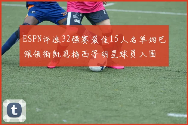 ESPN评选32强赛最佳15人名单姆巴佩领衔凯恩梅西等明星球员入围