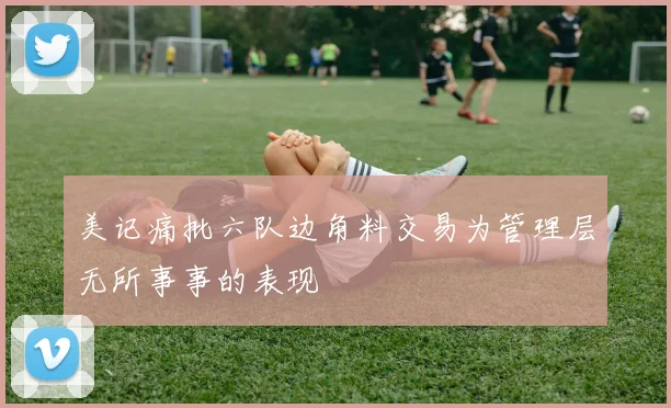 美记痛批六队边角料交易为管理层无所事事的表现