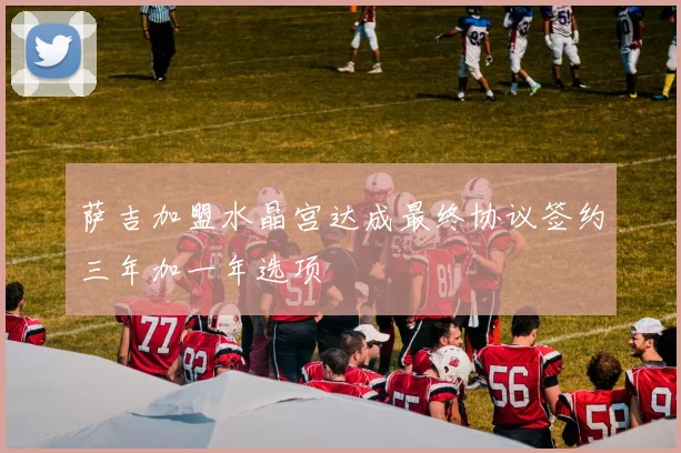 萨吉加盟水晶宫达成最终协议签约三年加一年选项