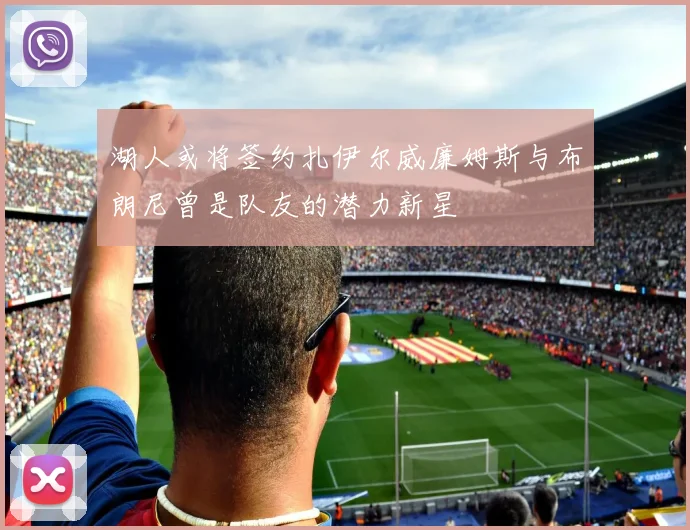 湖人或将签约扎伊尔威廉姆斯与布朗尼曾是队友的潜力新星