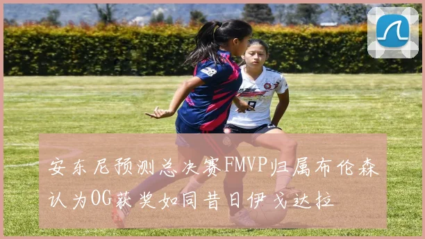 安东尼预测总决赛FMVP归属布伦森认为OG获奖如同昔日伊戈达拉