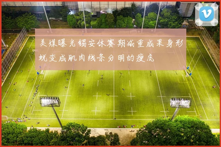 美媒曝光锡安休赛期减重成果身形蜕变成肌肉线条分明的瘦虎